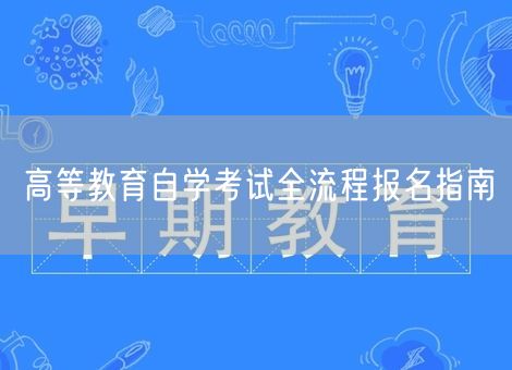 高等教育自学考试全流程报名指南 高等教育自学考试全流程报名指南