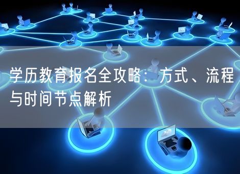 学历教育报名全攻略：方式、流程与时间节点解析