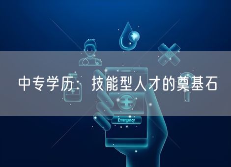 中专学历:技能型人才的奠基石 中专学历:技能型人才的奠基石