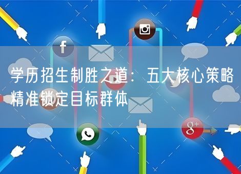 学历招生制胜之道：五大核心策略精准锁定目标群体