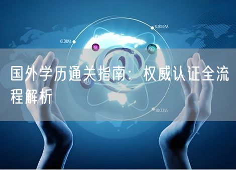 国外学历通关指南：权威认证全流程解析