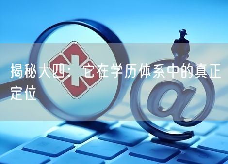 揭秘大四:它在学历体系中的真正定位 揭秘大四:它在学历体系中的真正定位