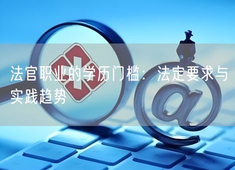 法官职业的学历门槛:法定要求与实践趋势 法官职业的学历门槛:法定要求与实践趋势