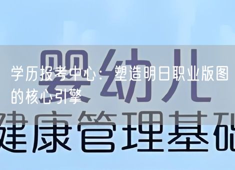 学历报考中心:塑造明日职业版图的核心引擎 学历报考中心:塑造明日职业版图的核心引擎