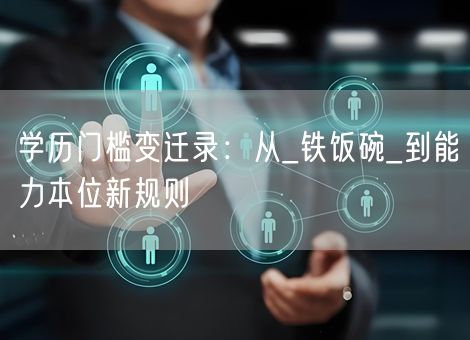 学历门槛变迁录：从_铁饭碗_到能力本位新规则