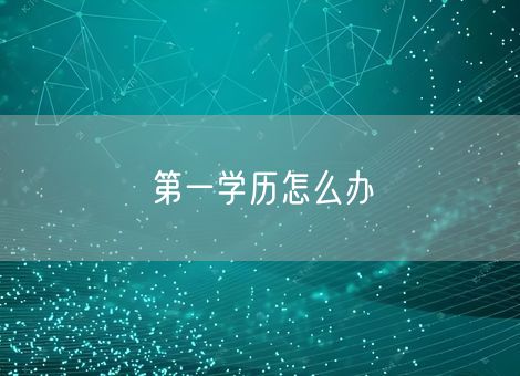 第一学历怎么办