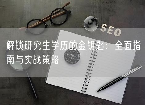 解锁研究生学历的金钥匙:全面指南与实战策略 解锁研究生学历的金钥匙:全面指南与实战策略