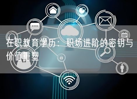 在职教育学历:职场进阶的密钥与价值重塑 在职教育学历:职场进阶的密钥与价值重塑