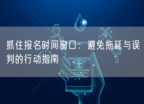 抓住报名时间窗口:避免拖延与误判的行动指南 抓住报名时间窗口:避免拖延与误判的行动指南