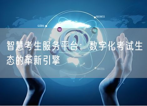 智慧考生服务平台:数字化考试生态的革新引擎 智慧考生服务平台:数字化考试生态的革新引擎