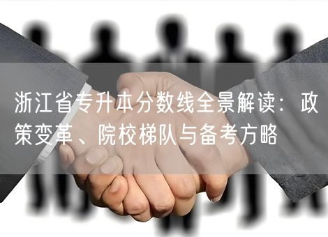 浙江省专升本分数线全景解读:政策变革、院校梯队与备考方略 浙江省专升本分数线全景解读:政策变革、院校梯队与备考方略