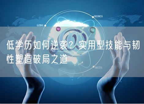低学历如何逆袭?实用型技能与韧性塑造破局之道 低学历如何逆袭?实用型技能与韧性塑造破局之道