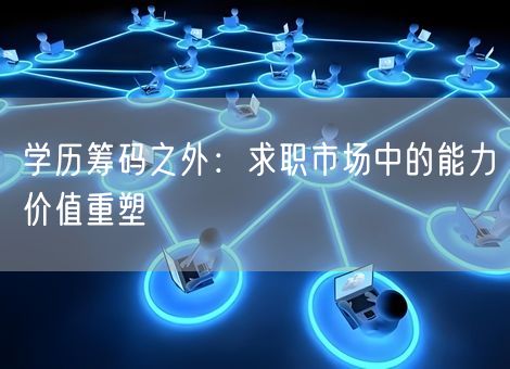 学历筹码之外:求职市场中的能力价值重塑 学历筹码之外:求职市场中的能力价值重塑