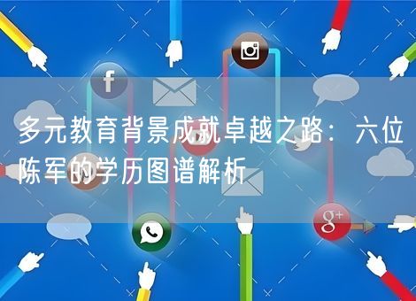 多元教育背景成就卓越之路：六位陈军的学历图谱解析