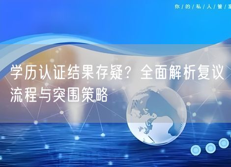 学历认证结果存疑?全面解析复议流程与突围策略 学历认证结果存疑?全面解析复议流程与突围策略
