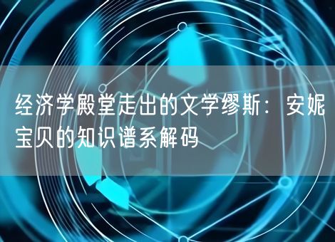 经济学殿堂走出的文学缪斯:安妮宝贝的知识谱系解码 经济学殿堂走出的文学缪斯:安妮宝贝的知识谱系解码