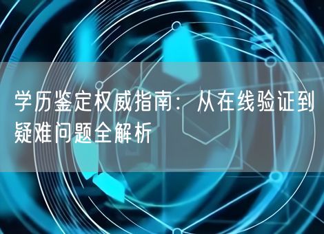 学历鉴定权威指南：从在线验证到疑难问题全解析