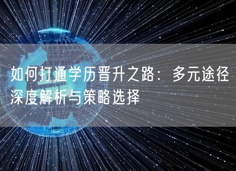 如何打通学历晋升之路:多元途径深度解析与策略选择 如何打通学历晋升之路:多元途径深度解析与策略选择