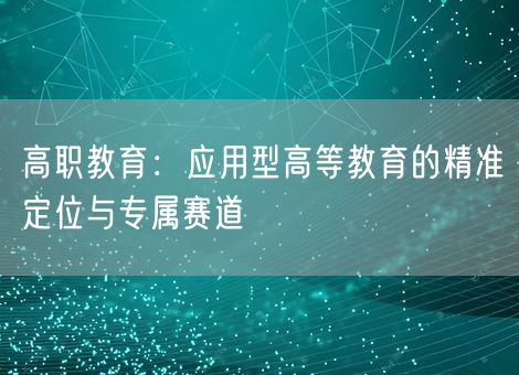 高职教育:应用型高等教育的精准定位与专属赛道 高职教育:应用型高等教育的精准定位与专属赛道