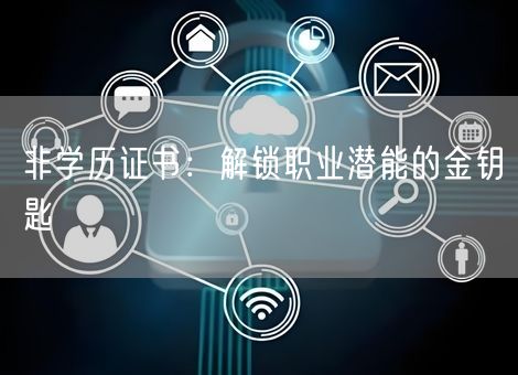 非学历证书:解锁职业潜能的金钥匙 非学历证书:解锁职业潜能的金钥匙