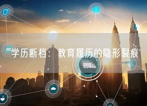 学历断档:教育履历的隐形裂痕 学历断档:教育履历的隐形裂痕