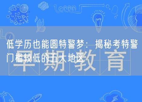 低学历也能圆特警梦:揭秘考特警门槛较低的五大地区 低学历也能圆特警梦:揭秘考特警门槛较低的五大地区