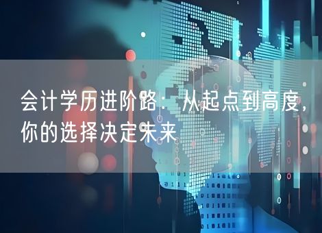 会计学历进阶路：从起点到高度，你的选择决定未来
