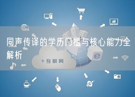 同声传译的学历门槛与核心能力全解析 同声传译的学历门槛与核心能力全解析
