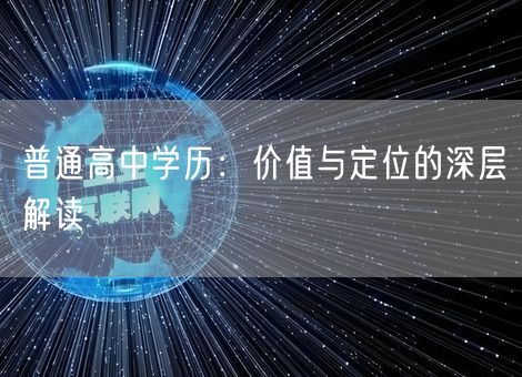 普通高中学历:价值与定位的深层解读 普通高中学历:价值与定位的深层解读