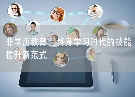 非学历教育:终身学习时代的技能提升新范式 非学历教育:终身学习时代的技能提升新范式