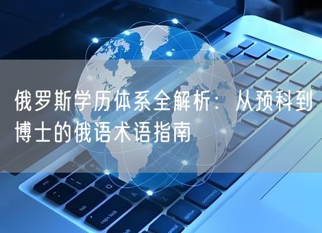 俄罗斯学历体系全解析：从预科到博士的俄语术语指南
