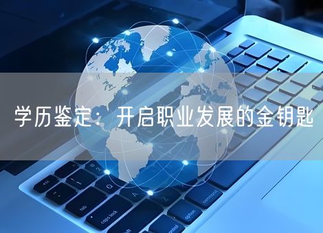 学历鉴定:开启职业发展的金钥匙 学历鉴定:开启职业发展的金钥匙