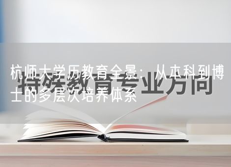 杭师大学历教育全景:从本科到博士的多层次培养体系 杭师大学历教育全景:从本科到博士的多层次培养体系
