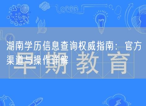湖南学历信息查询权威指南：官方渠道与操作详解
