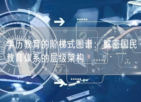 学历教育的阶梯式图谱：解密国民教育体系的层级架构