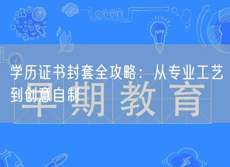 学历证书封套全攻略:从专业工艺到创意自制 学历证书封套全攻略:从专业工艺到创意自制