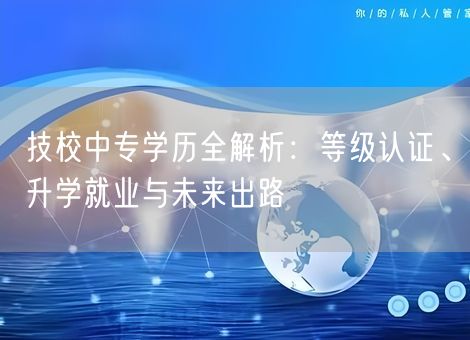 技校中专学历全解析：等级认证、升学就业与未来出路