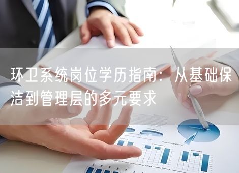 环卫系统岗位学历指南:从基础保洁到管理层的多元要求 环卫系统岗位学历指南:从基础保洁到管理层的多元要求