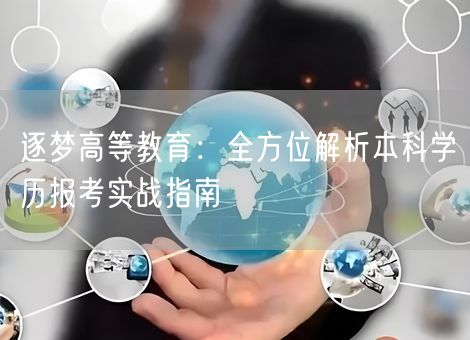 逐梦高等教育:全方位解析本科学历报考实战指南 逐梦高等教育:全方位解析本科学历报考实战指南