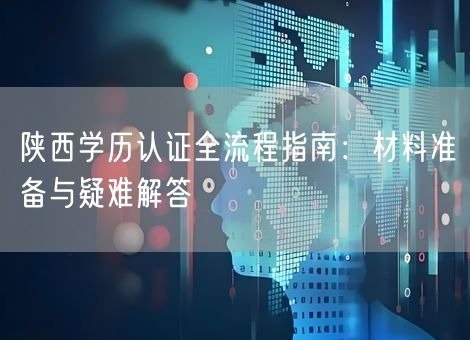 陕西学历认证全流程指南:材料准备与疑难解答 陕西学历认证全流程指南:材料准备与疑难解答