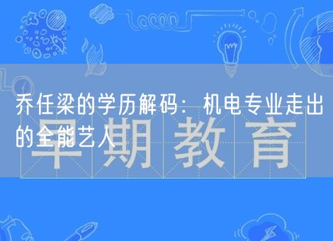 乔任梁的学历解码:机电专业走出的全能艺人 乔任梁的学历解码:机电专业走出的全能艺人