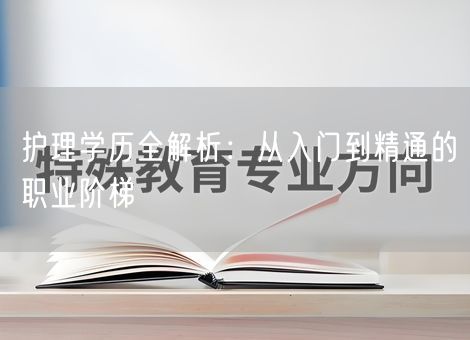 护理学历全解析:从入门到精通的职业阶梯 护理学历全解析:从入门到精通的职业阶梯