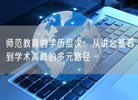 师范教育的学历层次：从讲台基石到学术高峰的多元路径