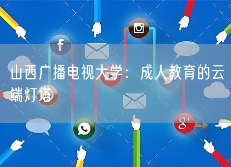山西广播电视大学：成人教育的云端灯塔