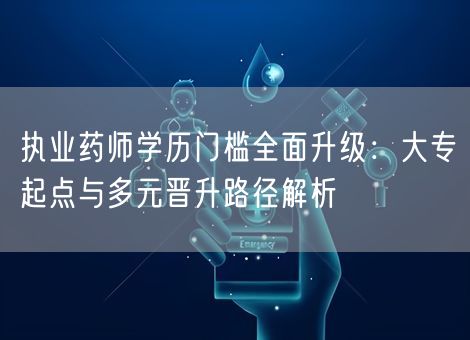 执业药师学历门槛全面升级:大专起点与多元晋升路径解析 执业药师学历门槛全面升级:大专起点与多元晋升路径解析