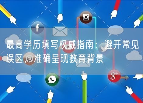 最高学历填写权威指南:避开常见误区,准确呈现教育背景 最高学历填写权威指南:避开常见误区,准确呈现教育背景