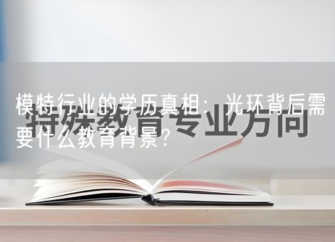 模特行业的学历真相:光环背后需要什么教育背景? 模特行业的学历真相:光环背后需要什么教育背景?