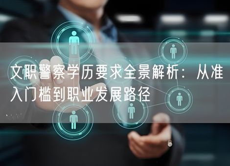 文职警察学历要求全景解析：从准入门槛到职业发展路径