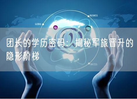 团长的学历密码:揭秘军旅晋升的隐形阶梯 团长的学历密码:揭秘军旅晋升的隐形阶梯