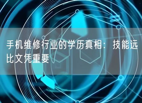 手机维修行业的学历真相:技能远比文凭重要 手机维修行业的学历真相:技能远比文凭重要
